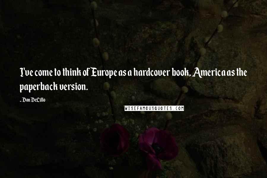 Don DeLillo Quotes: I've come to think of Europe as a hardcover book, America as the paperback version.