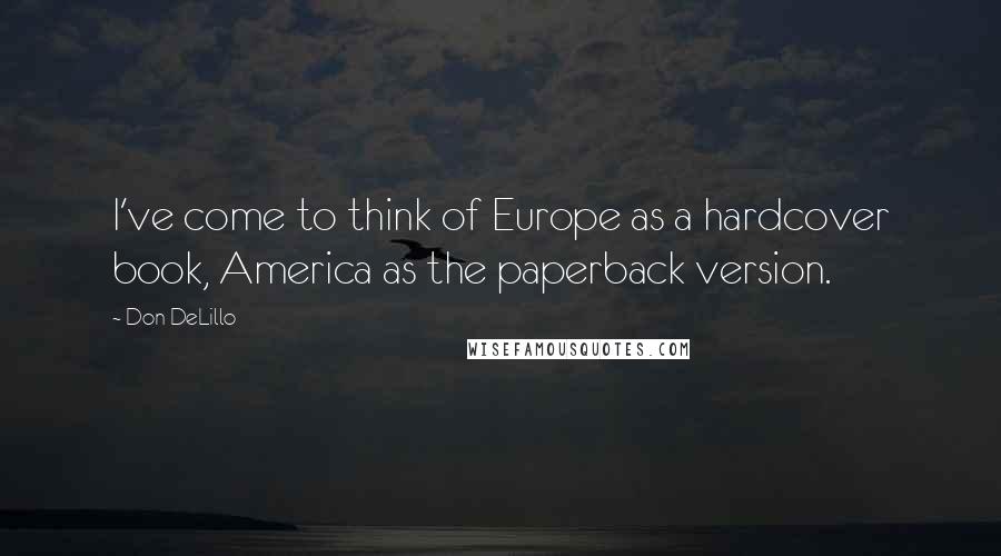 Don DeLillo Quotes: I've come to think of Europe as a hardcover book, America as the paperback version.