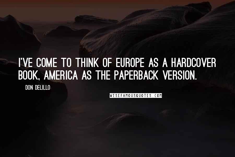 Don DeLillo Quotes: I've come to think of Europe as a hardcover book, America as the paperback version.