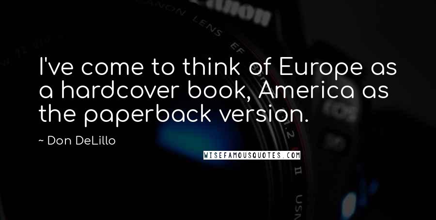 Don DeLillo Quotes: I've come to think of Europe as a hardcover book, America as the paperback version.