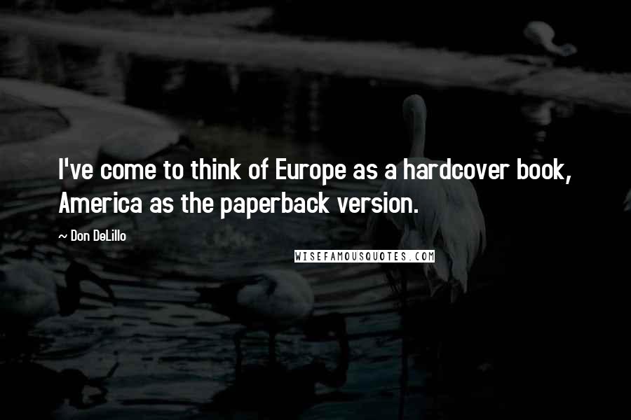 Don DeLillo Quotes: I've come to think of Europe as a hardcover book, America as the paperback version.