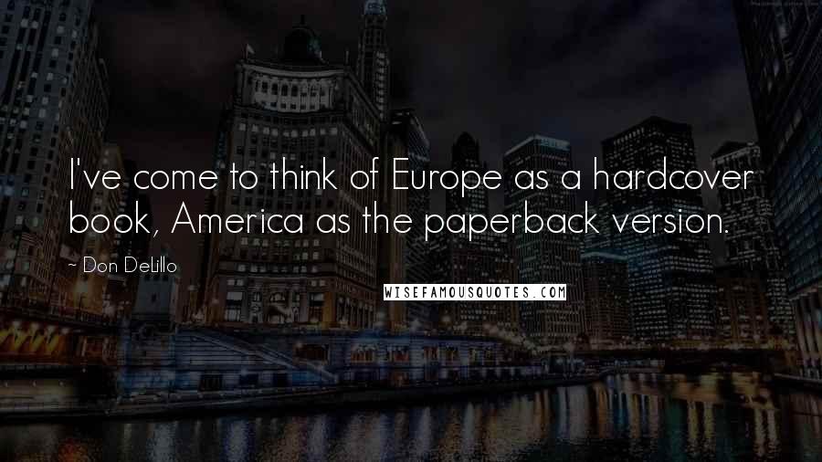 Don DeLillo Quotes: I've come to think of Europe as a hardcover book, America as the paperback version.