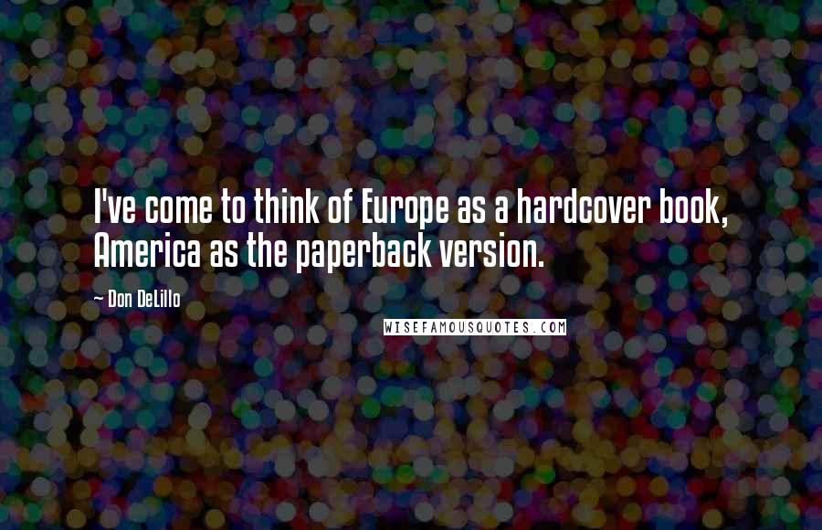 Don DeLillo Quotes: I've come to think of Europe as a hardcover book, America as the paperback version.