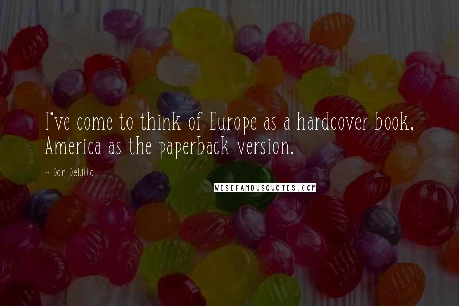 Don DeLillo Quotes: I've come to think of Europe as a hardcover book, America as the paperback version.