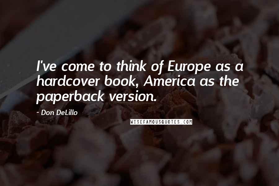 Don DeLillo Quotes: I've come to think of Europe as a hardcover book, America as the paperback version.