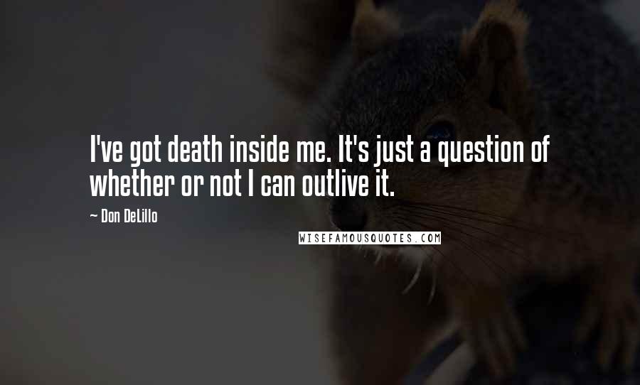 Don DeLillo Quotes: I've got death inside me. It's just a question of whether or not I can outlive it.