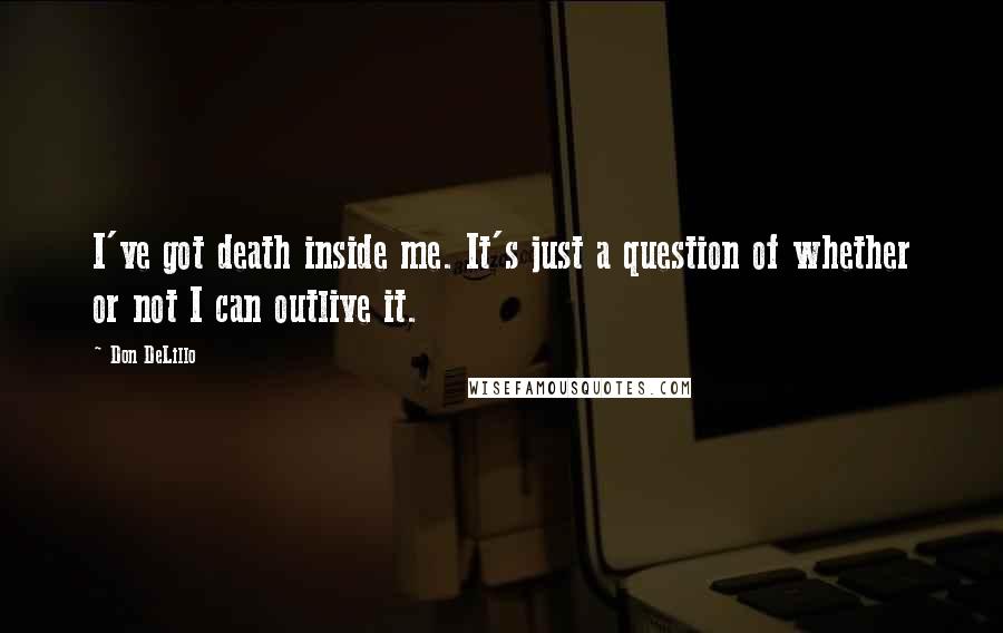 Don DeLillo Quotes: I've got death inside me. It's just a question of whether or not I can outlive it.