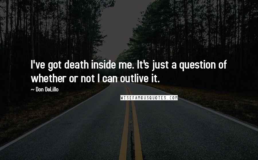 Don DeLillo Quotes: I've got death inside me. It's just a question of whether or not I can outlive it.