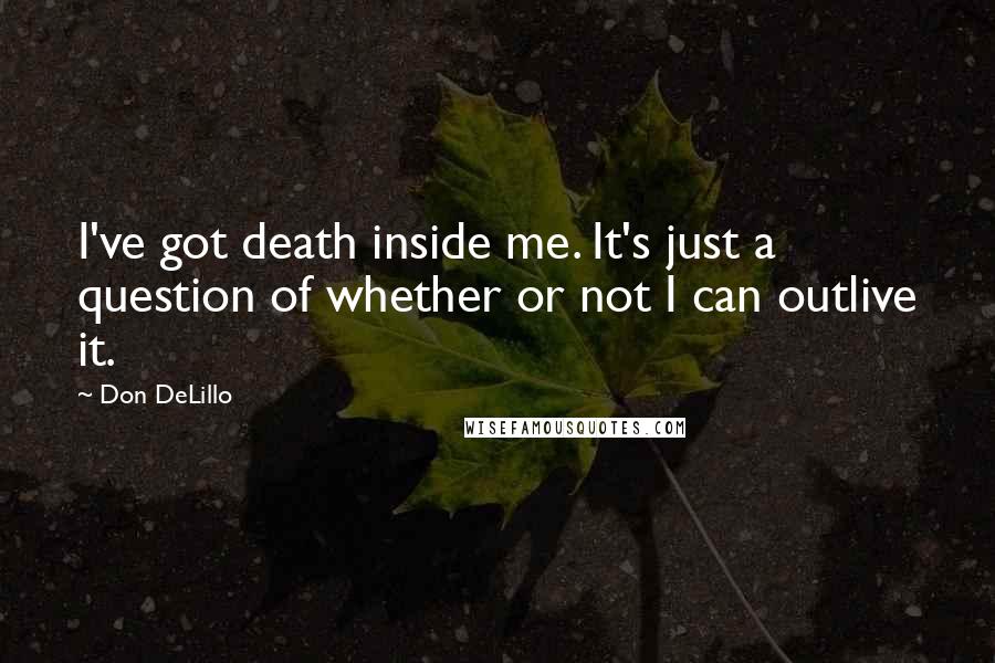 Don DeLillo Quotes: I've got death inside me. It's just a question of whether or not I can outlive it.