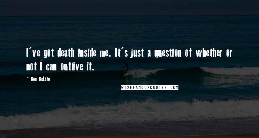 Don DeLillo Quotes: I've got death inside me. It's just a question of whether or not I can outlive it.