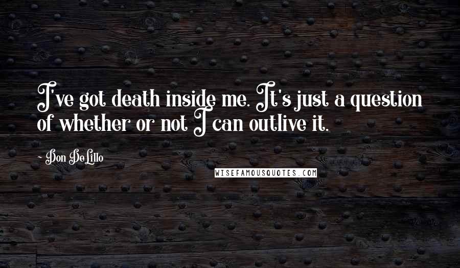 Don DeLillo Quotes: I've got death inside me. It's just a question of whether or not I can outlive it.