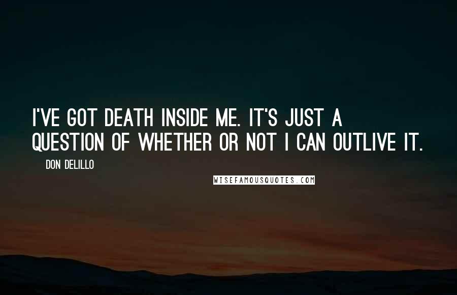 Don DeLillo Quotes: I've got death inside me. It's just a question of whether or not I can outlive it.