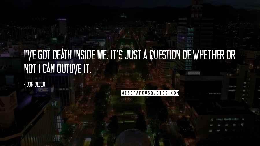 Don DeLillo Quotes: I've got death inside me. It's just a question of whether or not I can outlive it.