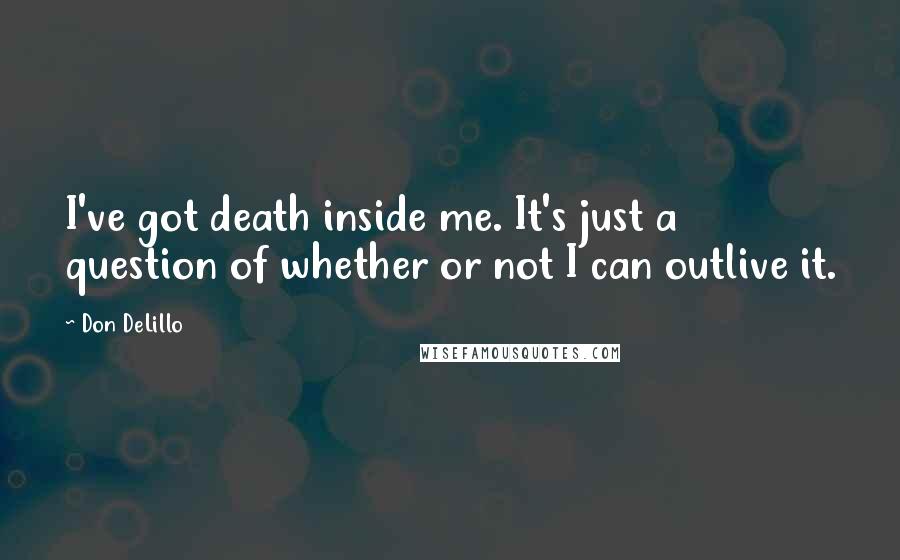 Don DeLillo Quotes: I've got death inside me. It's just a question of whether or not I can outlive it.