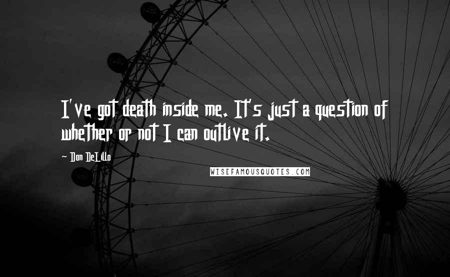 Don DeLillo Quotes: I've got death inside me. It's just a question of whether or not I can outlive it.