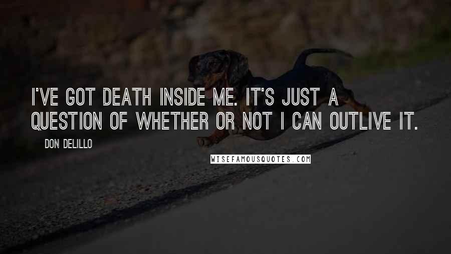 Don DeLillo Quotes: I've got death inside me. It's just a question of whether or not I can outlive it.