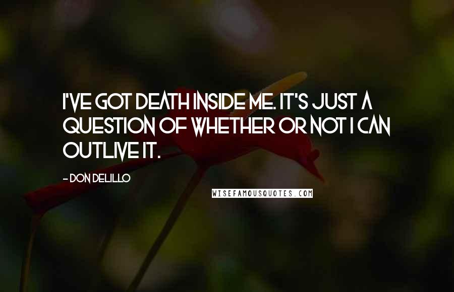Don DeLillo Quotes: I've got death inside me. It's just a question of whether or not I can outlive it.