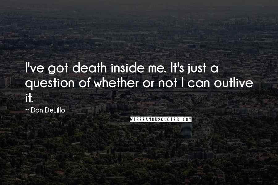 Don DeLillo Quotes: I've got death inside me. It's just a question of whether or not I can outlive it.