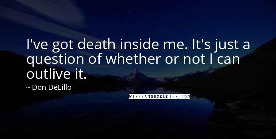 Don DeLillo Quotes: I've got death inside me. It's just a question of whether or not I can outlive it.