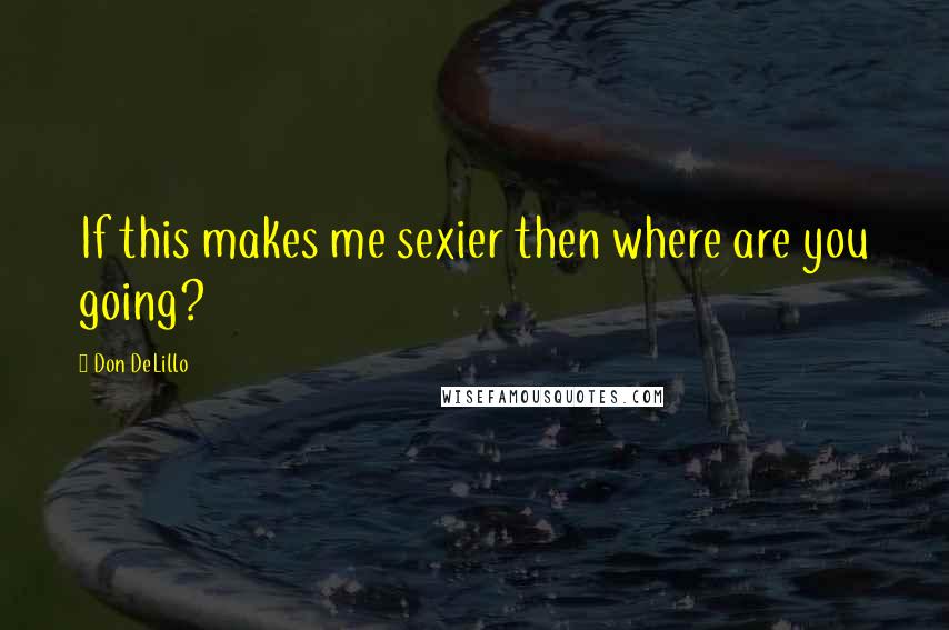 Don DeLillo Quotes: If this makes me sexier then where are you going?