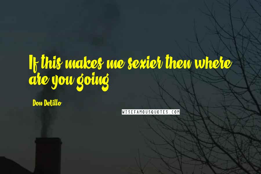 Don DeLillo Quotes: If this makes me sexier then where are you going?