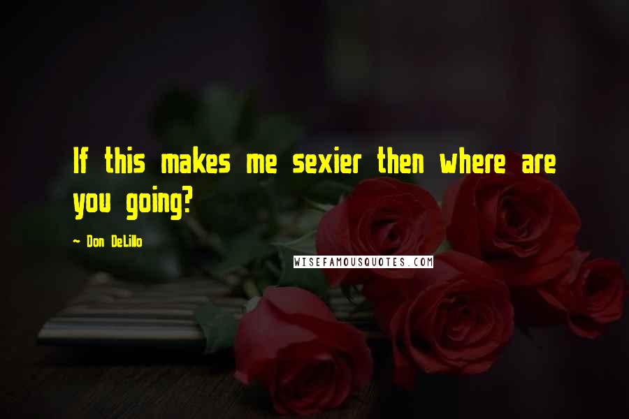 Don DeLillo Quotes: If this makes me sexier then where are you going?