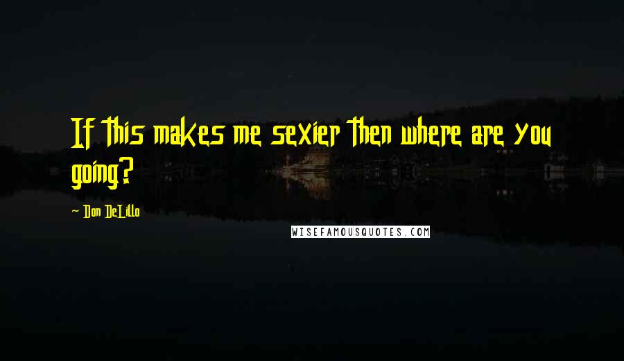 Don DeLillo Quotes: If this makes me sexier then where are you going?