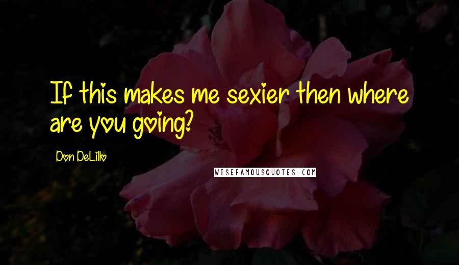 Don DeLillo Quotes: If this makes me sexier then where are you going?