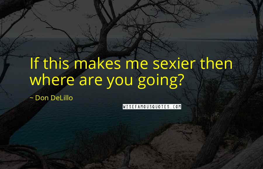 Don DeLillo Quotes: If this makes me sexier then where are you going?