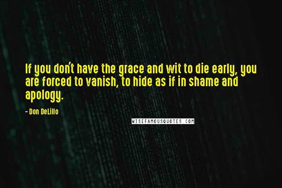 Don DeLillo Quotes: If you don't have the grace and wit to die early, you are forced to vanish, to hide as if in shame and apology.