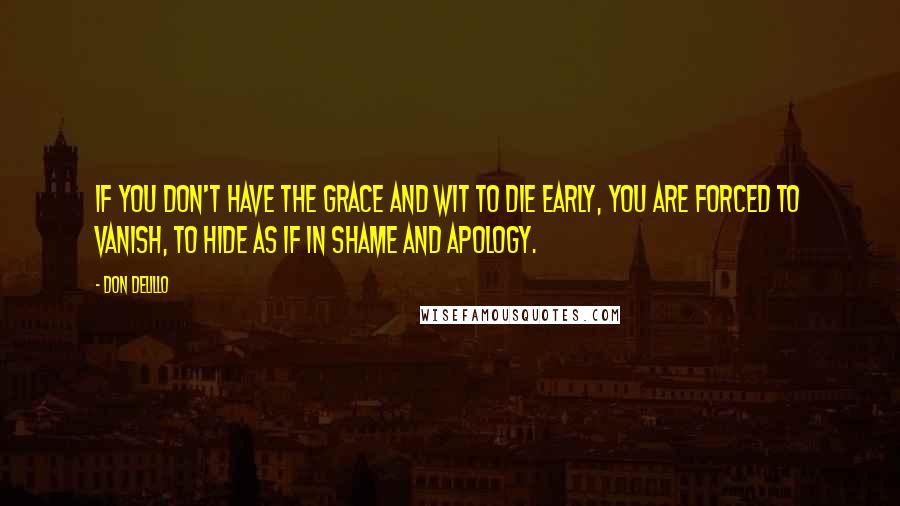 Don DeLillo Quotes: If you don't have the grace and wit to die early, you are forced to vanish, to hide as if in shame and apology.