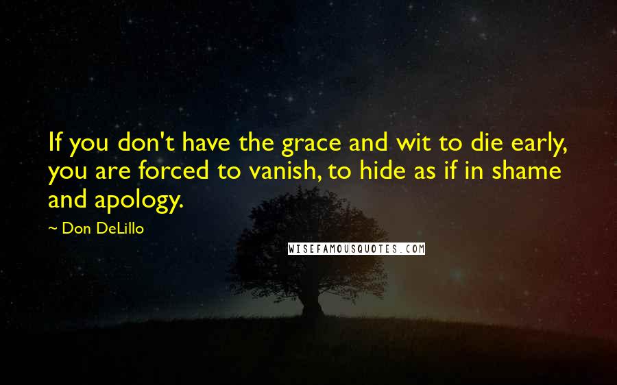 Don DeLillo Quotes: If you don't have the grace and wit to die early, you are forced to vanish, to hide as if in shame and apology.
