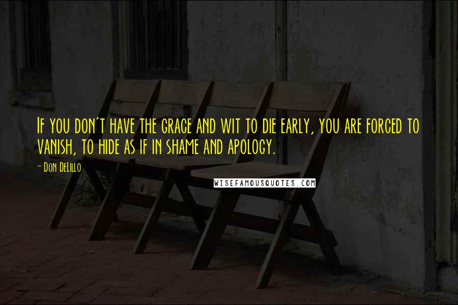 Don DeLillo Quotes: If you don't have the grace and wit to die early, you are forced to vanish, to hide as if in shame and apology.