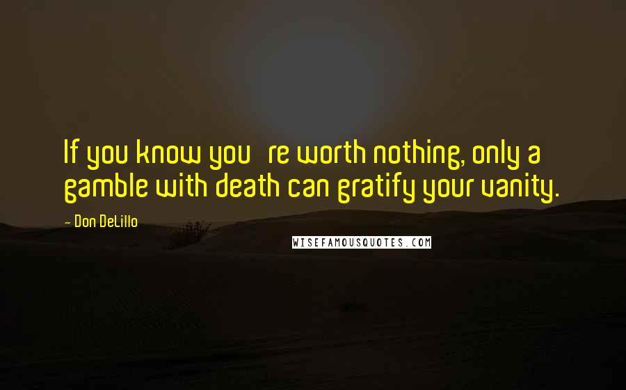 Don DeLillo Quotes: If you know you're worth nothing, only a gamble with death can gratify your vanity.