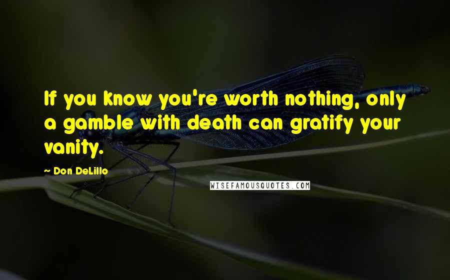 Don DeLillo Quotes: If you know you're worth nothing, only a gamble with death can gratify your vanity.