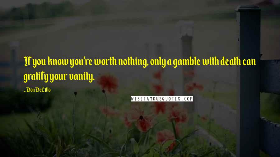 Don DeLillo Quotes: If you know you're worth nothing, only a gamble with death can gratify your vanity.