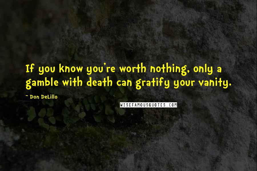 Don DeLillo Quotes: If you know you're worth nothing, only a gamble with death can gratify your vanity.