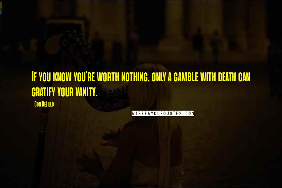 Don DeLillo Quotes: If you know you're worth nothing, only a gamble with death can gratify your vanity.