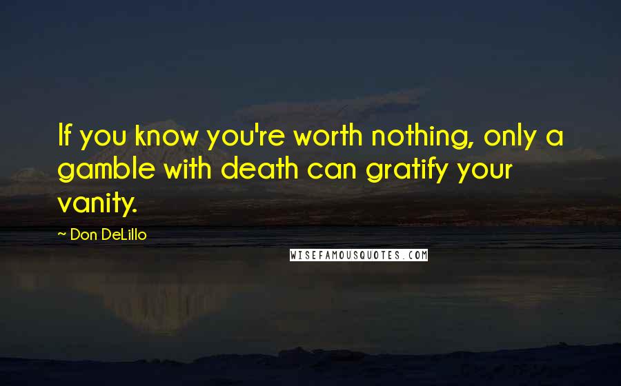 Don DeLillo Quotes: If you know you're worth nothing, only a gamble with death can gratify your vanity.