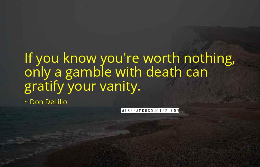 Don DeLillo Quotes: If you know you're worth nothing, only a gamble with death can gratify your vanity.