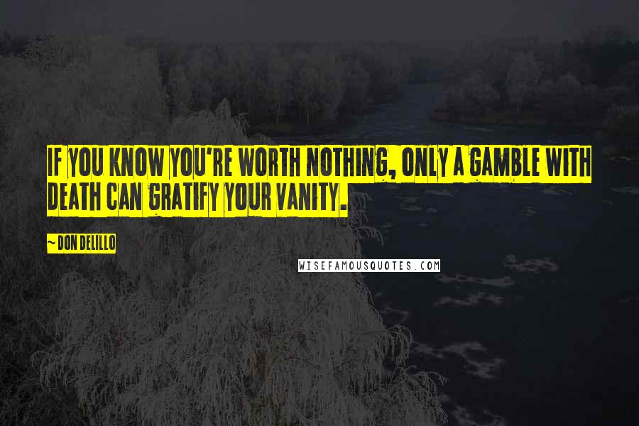 Don DeLillo Quotes: If you know you're worth nothing, only a gamble with death can gratify your vanity.