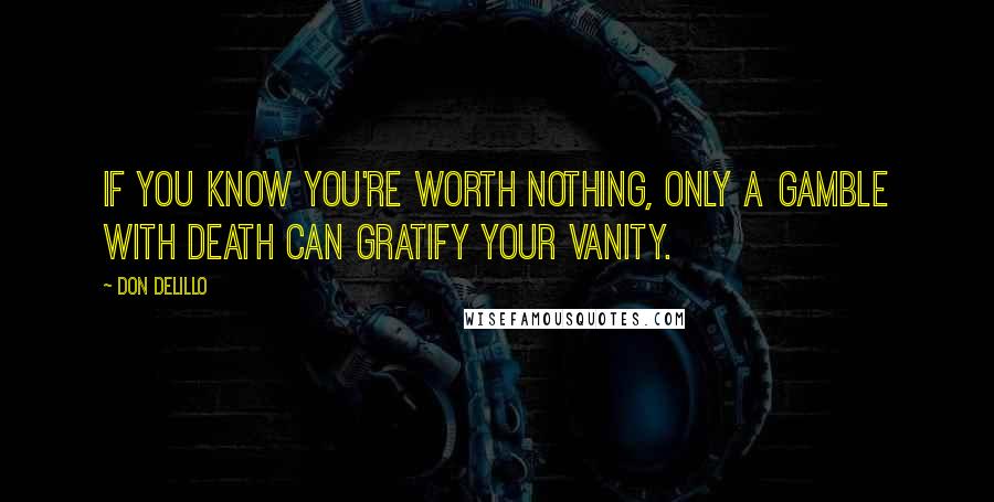 Don DeLillo Quotes: If you know you're worth nothing, only a gamble with death can gratify your vanity.