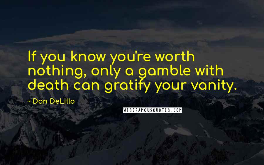 Don DeLillo Quotes: If you know you're worth nothing, only a gamble with death can gratify your vanity.