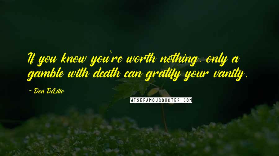 Don DeLillo Quotes: If you know you're worth nothing, only a gamble with death can gratify your vanity.