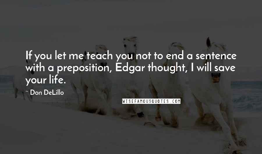 Don DeLillo Quotes: If you let me teach you not to end a sentence with a preposition, Edgar thought, I will save your life.