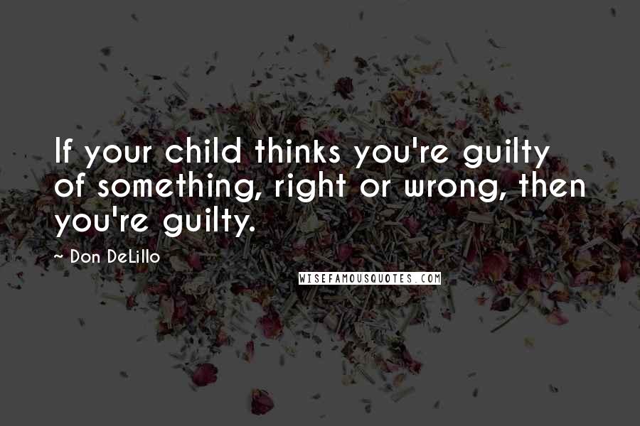 Don DeLillo Quotes: If your child thinks you're guilty of something, right or wrong, then you're guilty.