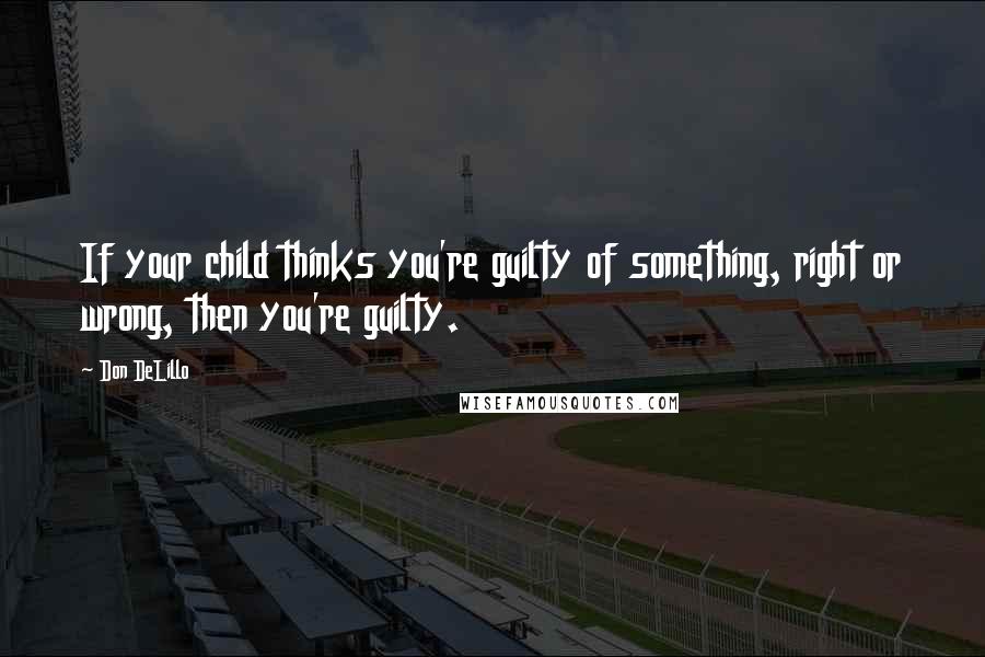 Don DeLillo Quotes: If your child thinks you're guilty of something, right or wrong, then you're guilty.