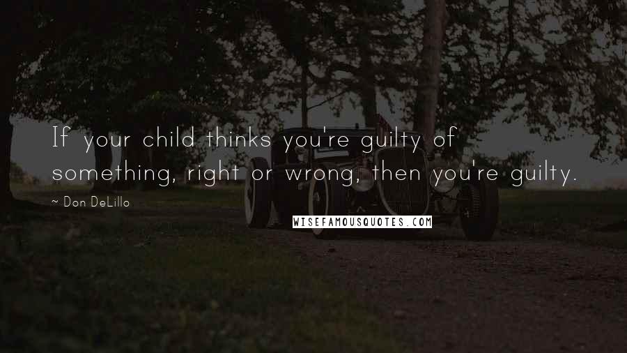 Don DeLillo Quotes: If your child thinks you're guilty of something, right or wrong, then you're guilty.