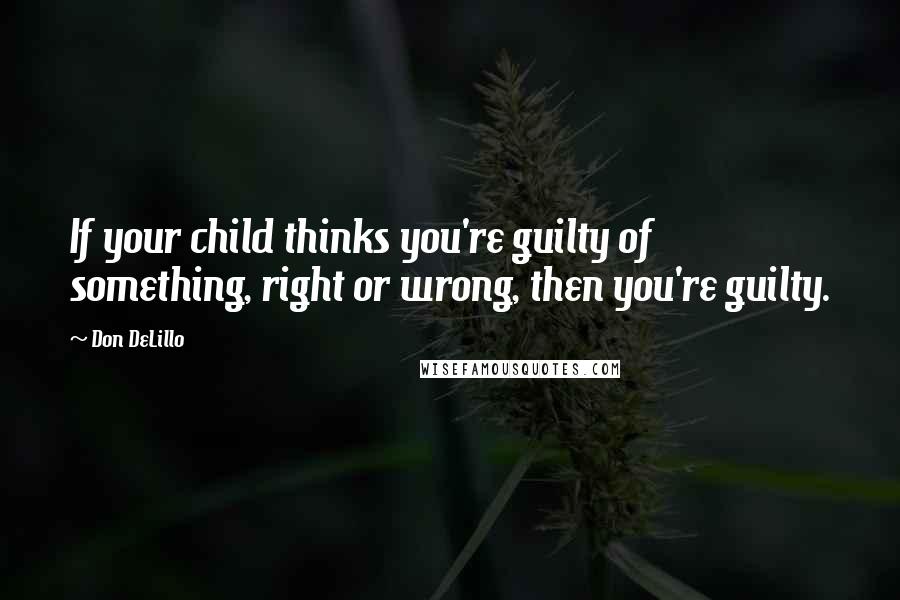 Don DeLillo Quotes: If your child thinks you're guilty of something, right or wrong, then you're guilty.