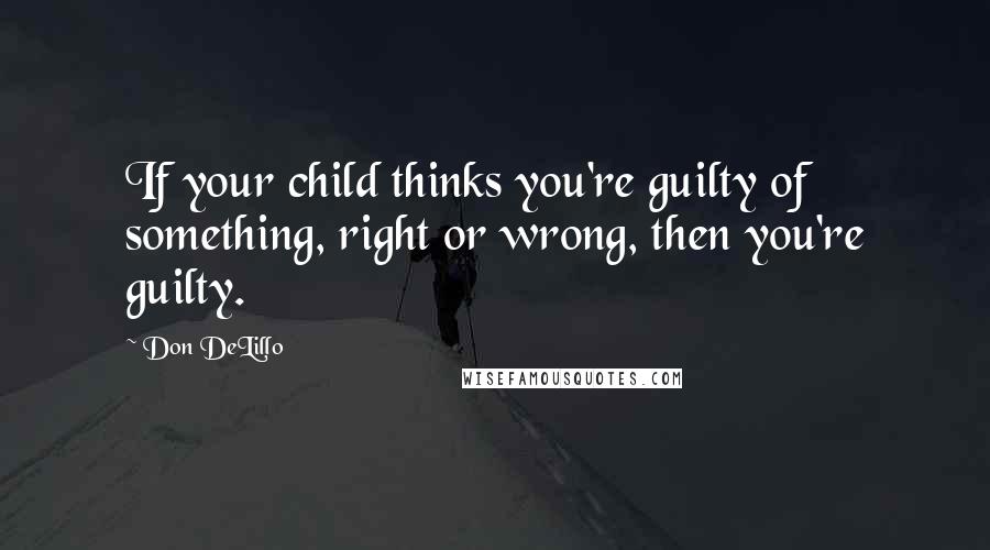 Don DeLillo Quotes: If your child thinks you're guilty of something, right or wrong, then you're guilty.